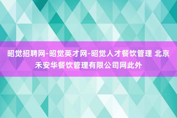 昭觉招聘网-昭觉英才网-昭觉人才餐饮管理 北京禾安华餐饮管理有限公司网此外