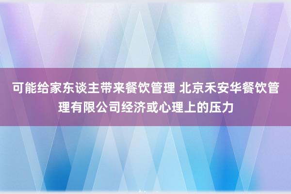 可能给家东谈主带来餐饮管理 北京禾安华餐饮管理有限公司经济或心理上的压力