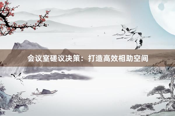 会议室磋议决策：打造高效相助空间